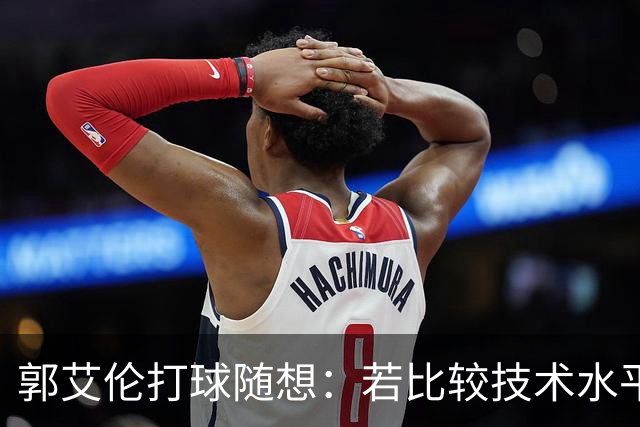 郭艾伦打球随想：若比较技术水平，我或许是铂金段位